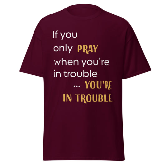 If you only pray when you're in trouble ...you're in trouble.