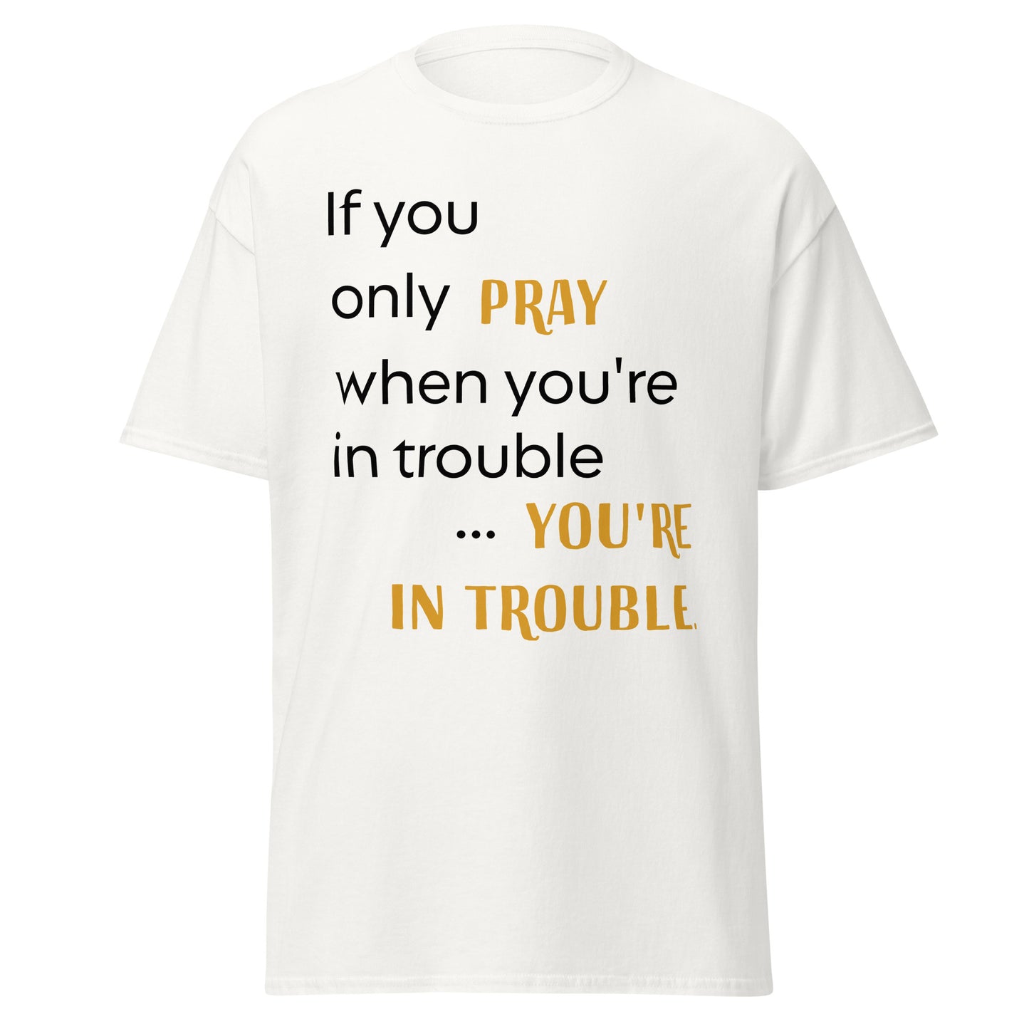 If you only pray when you're in trouble ...you're in trouble.