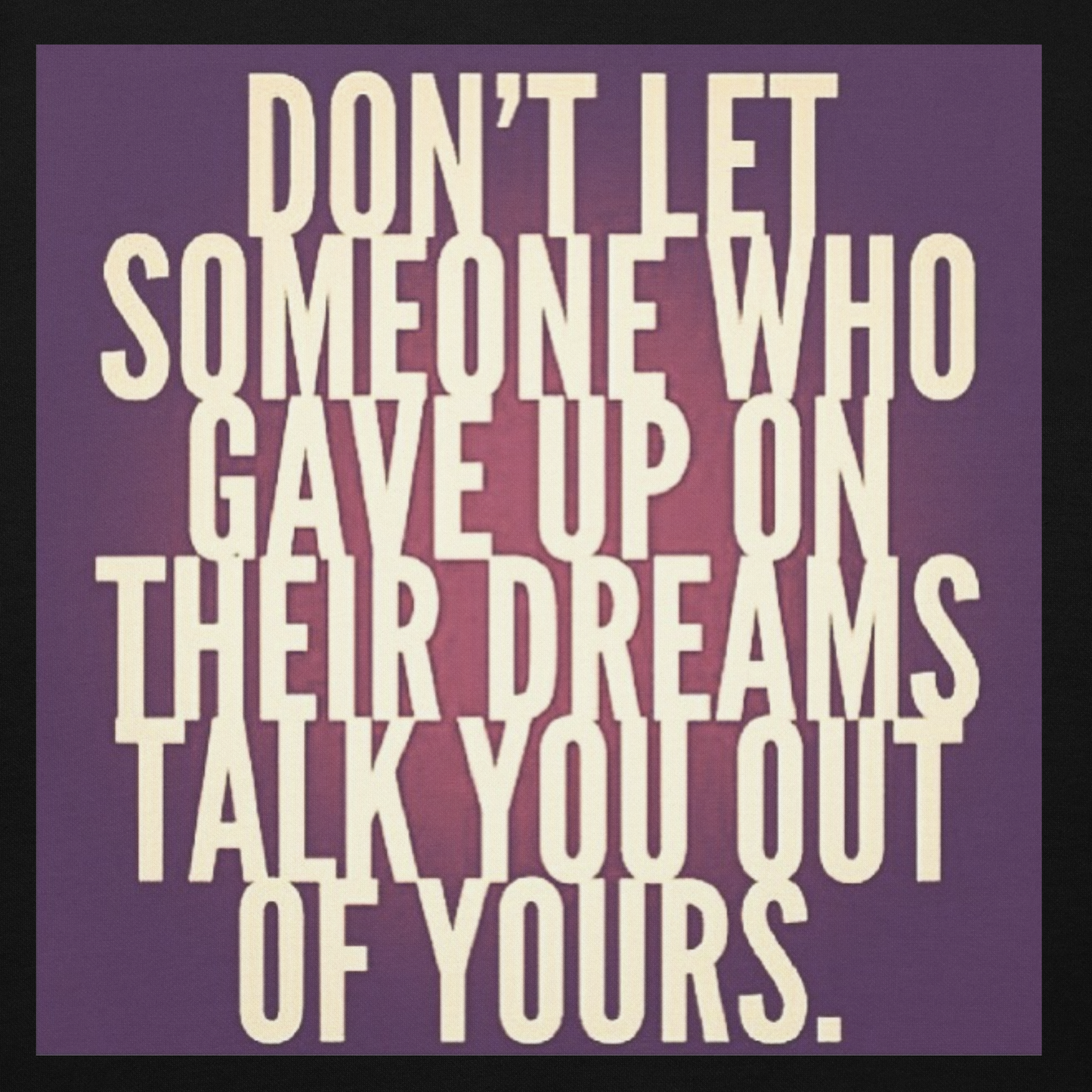 Don't let someone who gave up on their dreams talk you out of yours