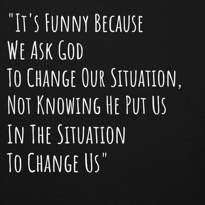 It's Funny Because We Ask God To Change Our Situation...