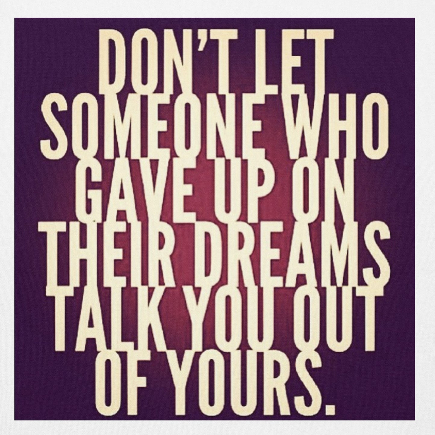 Don't let someone who gave up on their dreams talk you out of yours